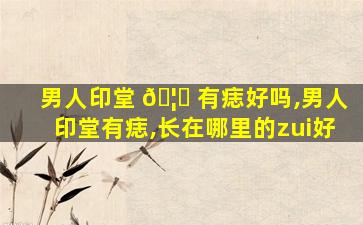 男人印堂 🦈 有痣好吗,男人印堂有痣,长在哪里的zui
好